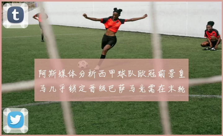 阿斯媒体分析西甲球队欧冠前景皇马几乎锁定晋级巴萨马竞需在末轮全胜