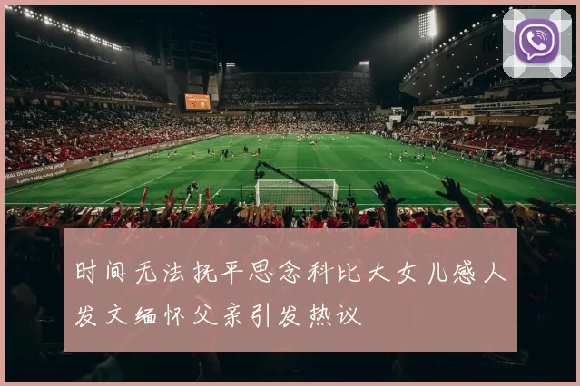 时间无法抚平思念科比大女儿感人发文缅怀父亲引发热议