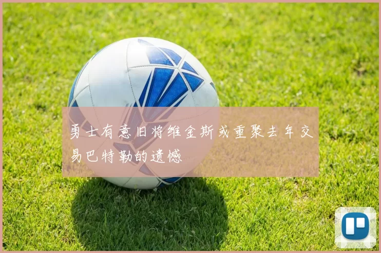 勇士有意旧将维金斯或重聚去年交易巴特勒的遗憾