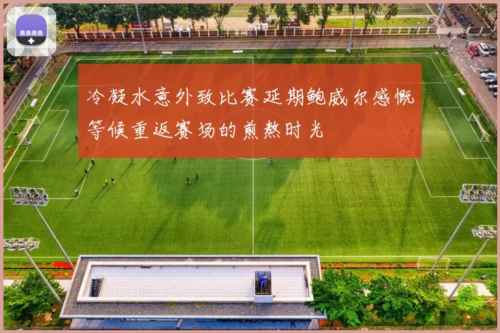 冷凝水意外致比赛延期鲍威尔感慨等候重返赛场的煎熬时光