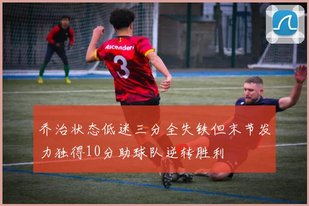 乔治状态低迷三分全失铁但末节发力独得10分助球队逆转胜利